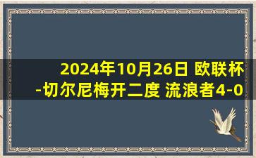 2024年10月26日 欧联杯-切尔尼梅开二度 流浪者4-0完胜布加勒斯特星